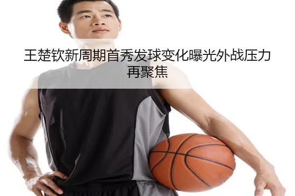 王楚钦新周期首秀发球变化曝光外战压力再聚焦（YABO）