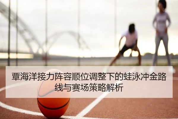 覃海洋接力阵容顺位调整下的蛙泳冲金路线与赛场策略解析（YABO）