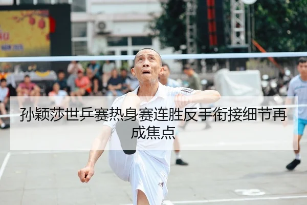 孙颖莎世乒赛热身赛连胜反手衔接细节再成焦点（YABO）
