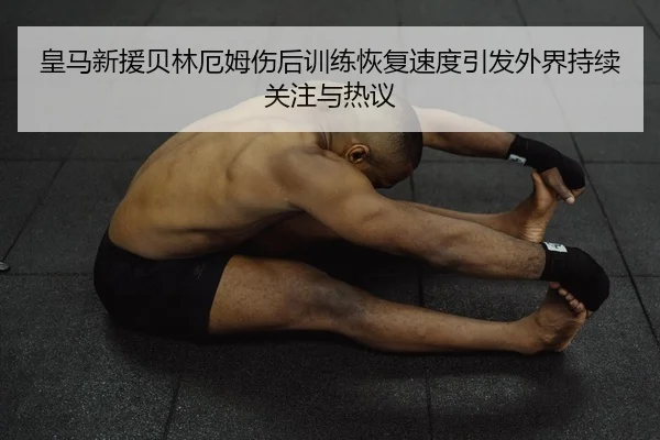 皇马新援贝林厄姆伤后训练恢复速度引发外界持续关注与热议 - YABO